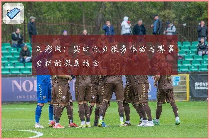 足彩网:实时比分服务体验与赛事分析的深度结合