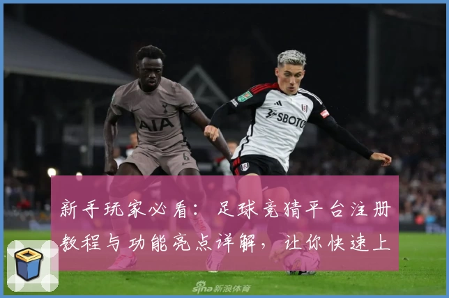 新手玩家必看：足球竞猜平台注册教程与功能亮点详解，让你快速上手
