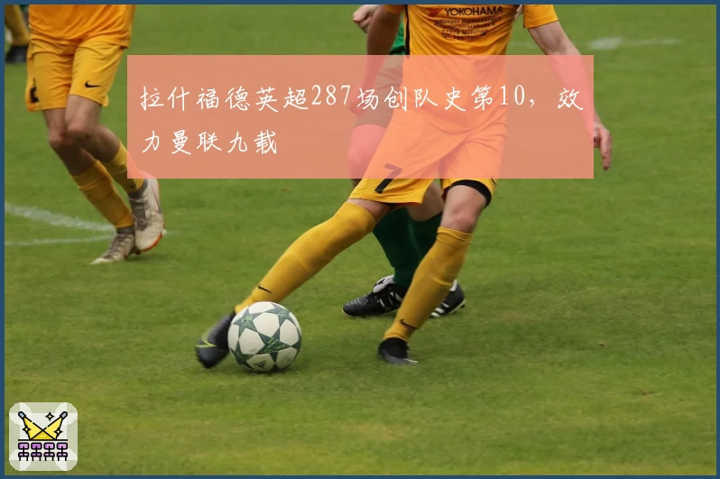 拉什福德英超287场创队史第10,效力曼联九载