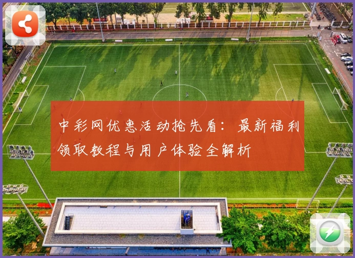中彩网优惠活动抢先看：最新福利领取教程与用户体验全解析