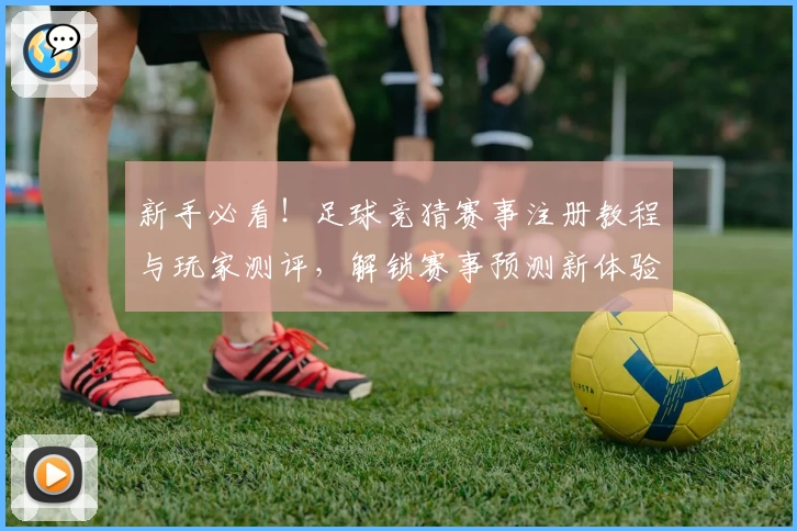 新手必看!足球竞猜赛事注册教程与玩家测评,解锁赛事预测新体验