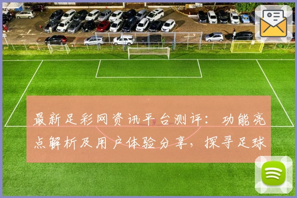 最新足彩网资讯平台测评：功能亮点解析及用户体验分享，探寻足球迷必备的可靠信息来源