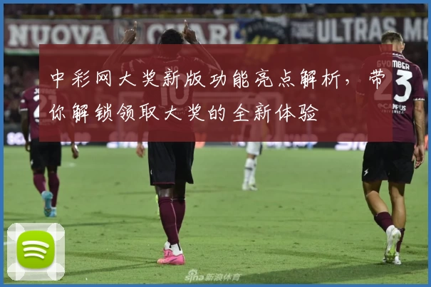 中彩网大奖新版功能亮点解析，带你解锁领取大奖的全新体验