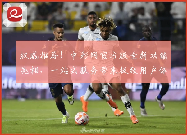 权威推荐！中彩网官方版全新功能亮相，一站式服务带来极致用户体验