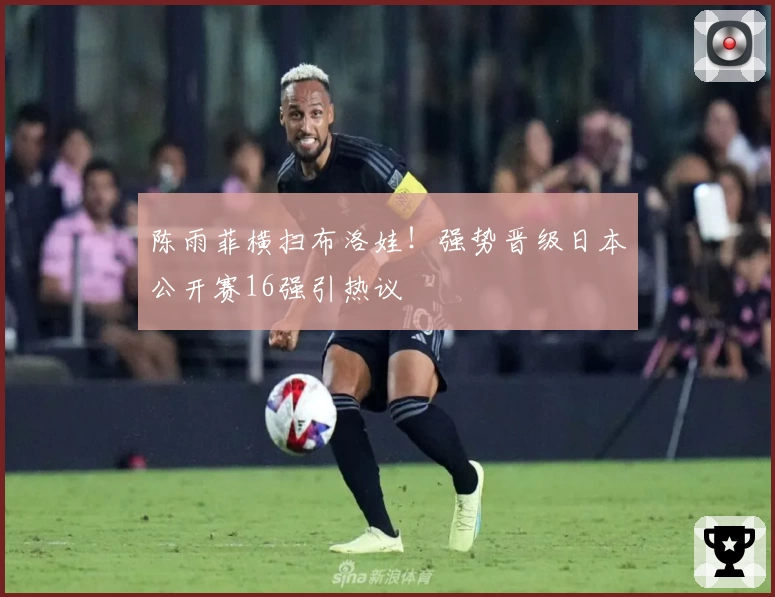 陈雨菲横扫布洛娃!强势晋级日本公开赛16强引热议