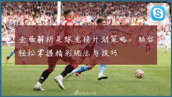 全面解析足球竞猜计划策略，助你轻松掌握精彩玩法与技巧