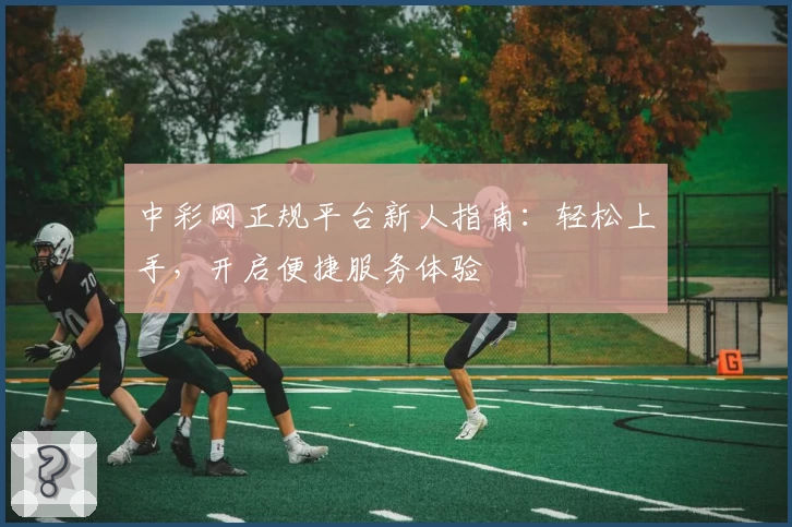中彩网正规平台新人指南：轻松上手，开启便捷服务体验
