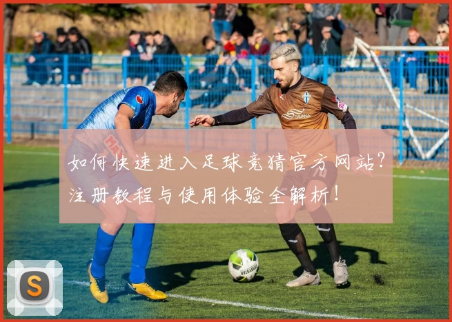如何快速进入足球竞猜官方网站？注册教程与使用体验全解析！