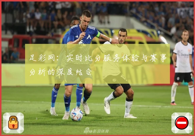 足彩网:实时比分服务体验与赛事分析的深度结合