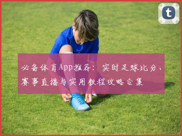 必备体育App推荐：实时足球比分、赛事直播与实用教程攻略合集