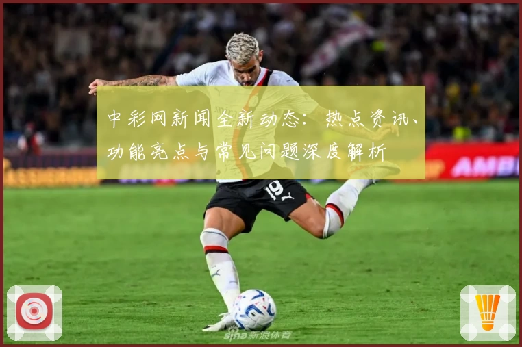 中彩网新闻全新动态：热点资讯、功能亮点与常见问题深度解析