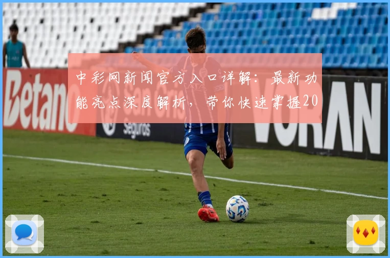 中彩网新闻官方入口详解：最新功能亮点深度解析，带你快速掌握2023年度权威信息