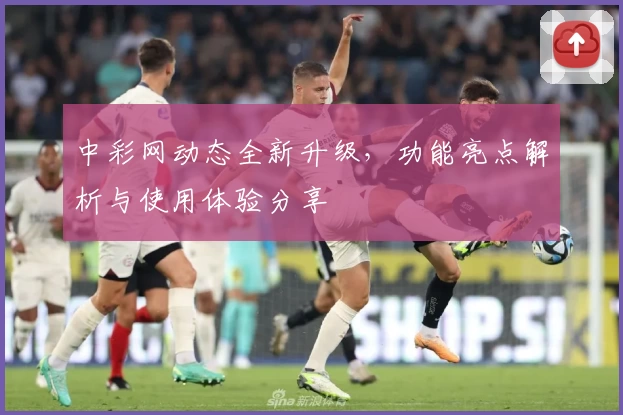 中彩网动态全新升级，功能亮点解析与使用体验分享