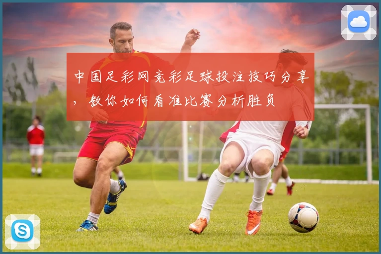 中国足彩网竞彩足球投注技巧分享,教你如何看准比赛分析胜负