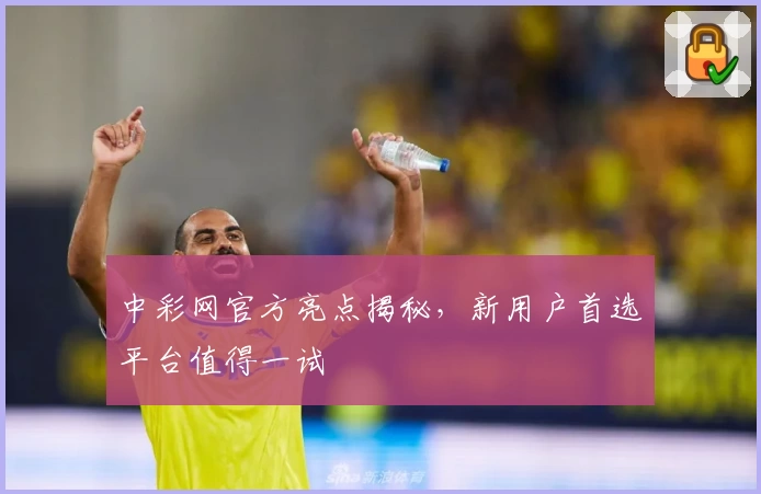中彩网官方亮点揭秘,新用户首选平台值得一试