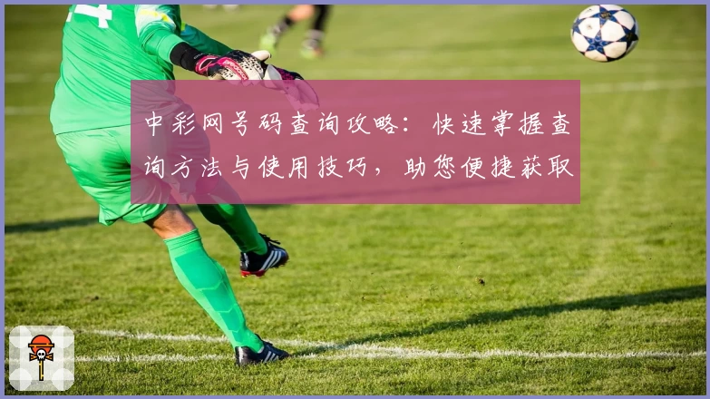 中彩网号码查询攻略：快速掌握查询方法与使用技巧，助您便捷获取最新数据
