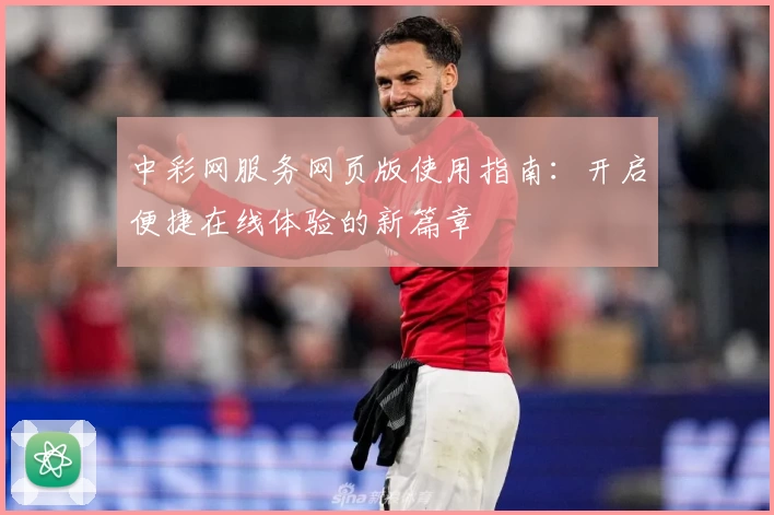 中彩网服务网页版使用指南：开启便捷在线体验的新篇章