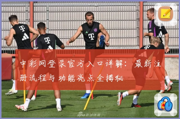 中彩网登录官方入口详解：最新注册流程与功能亮点全揭秘