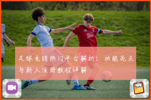 足球竞猜热门平台解析:功能亮点与新人注册教程详解