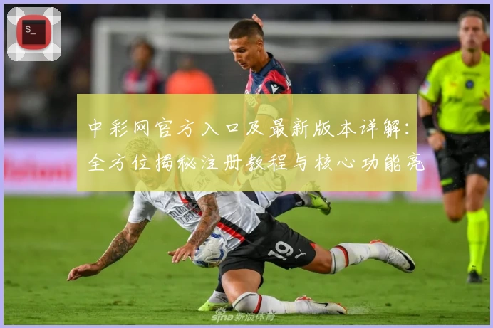 中彩网官方入口及最新版本详解：全方位揭秘注册教程与核心功能亮点