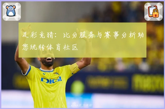 足彩竞猜:比分服务与赛事分析助您玩转体育社区