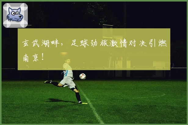 玄武湖畔，足球劲旅激情对决引燃南京！