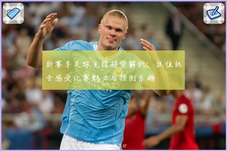 新赛季足球竞猜趋势解析：抓住机会感受比赛魅力与预测乐趣