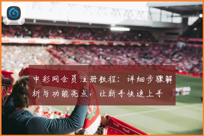 中彩网会员注册教程：详细步骤解析与功能亮点，让新手快速上手
