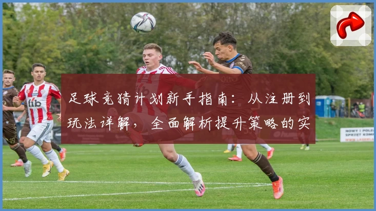 足球竞猜计划新手指南：从注册到玩法详解，全面解析提升策略的实用技巧