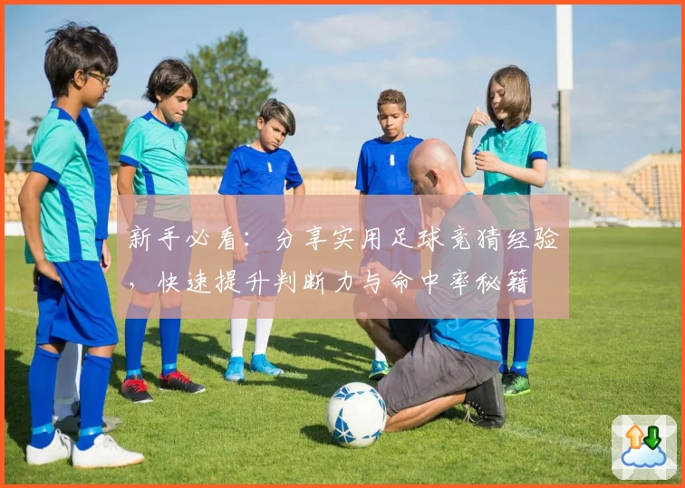 新手必看：分享实用足球竞猜经验，快速提升判断力与命中率秘籍