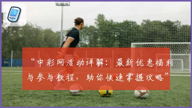 “中彩网活动详解：最新优惠福利与参与教程，助你快速掌握攻略”