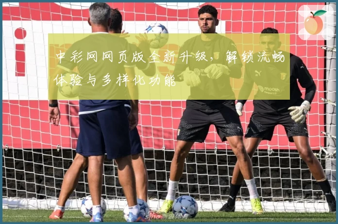 中彩网网页版全新升级，解锁流畅体验与多样化功能