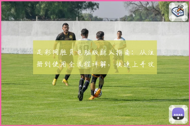 足彩网胜负电脑版新人指南：从注册到使用全流程详解，快速上手攻略