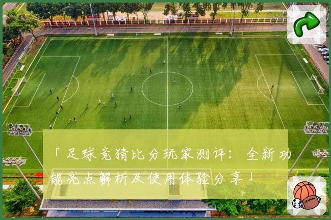 「足球竞猜比分玩家测评：全新功能亮点解析及使用体验分享」