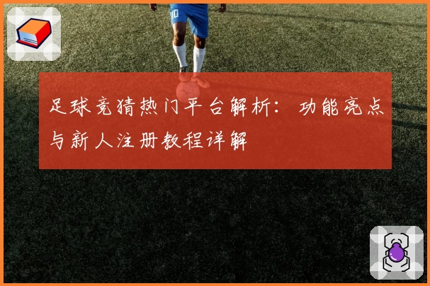 足球竞猜热门平台解析:功能亮点与新人注册教程详解