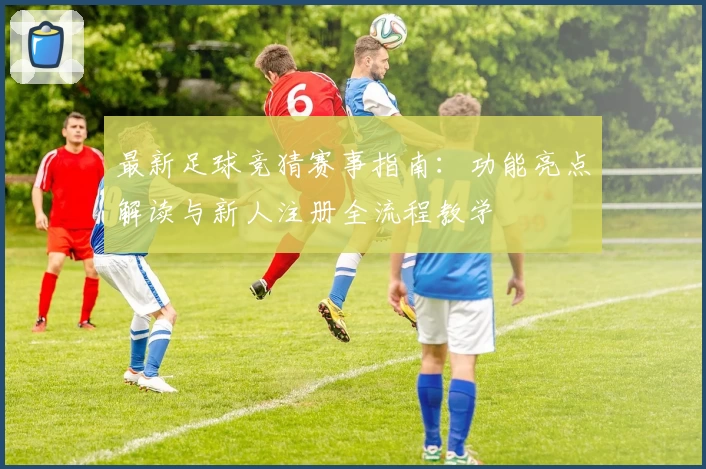 最新足球竞猜赛事指南：功能亮点解读与新人注册全流程教学