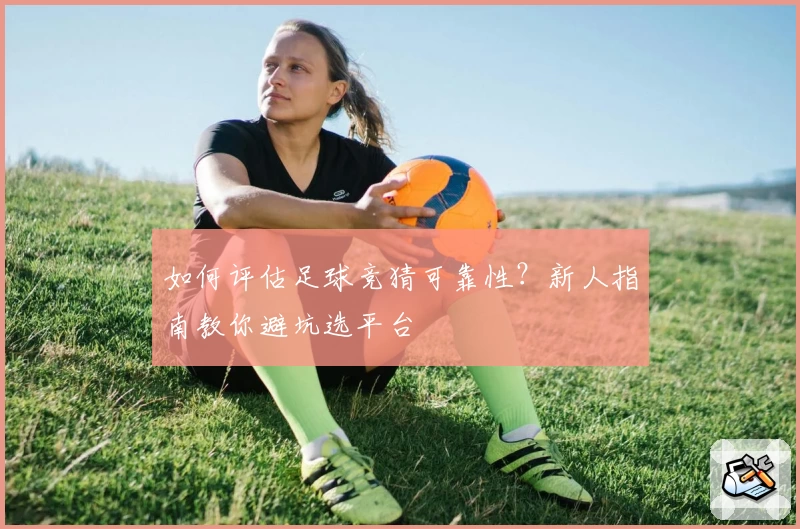 如何评估足球竞猜可靠性？新人指南教你避坑选平台