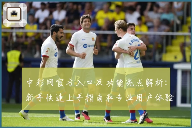 中彩网官方入口及功能亮点解析：新手快速上手指南和专业用户体验总结