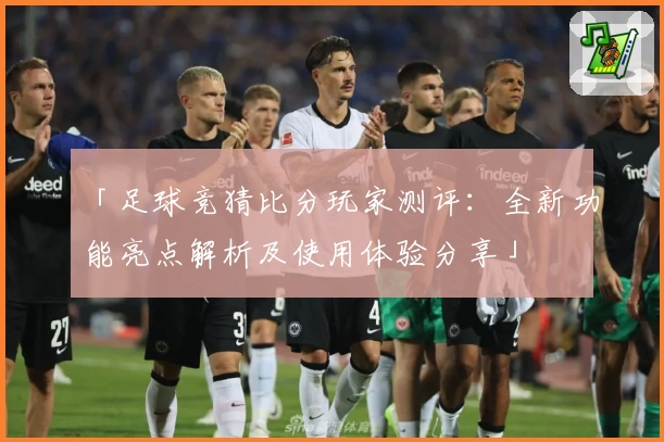 「足球竞猜比分玩家测评：全新功能亮点解析及使用体验分享」
