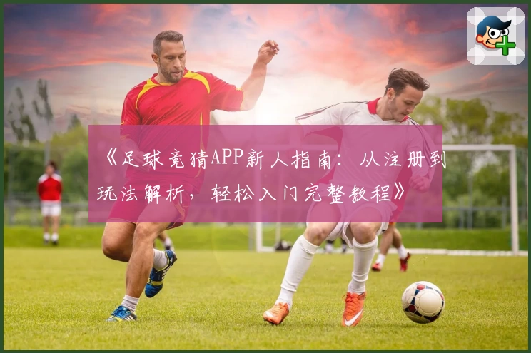 《足球竞猜APP新人指南：从注册到玩法解析，轻松入门完整教程》