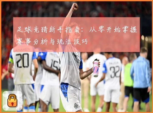 足球竞猜新手指南：从零开始掌握赛事分析与玩法技巧