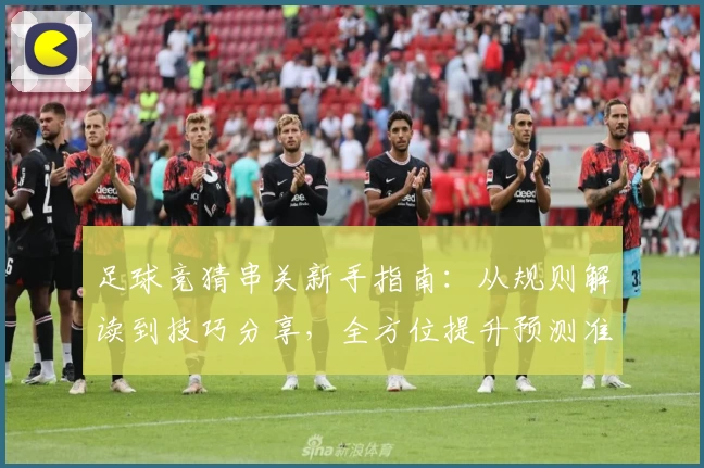 足球竞猜串关新手指南：从规则解读到技巧分享，全方位提升预测准确率