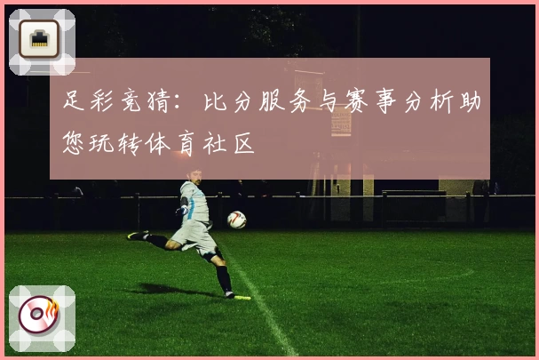 足彩竞猜:比分服务与赛事分析助您玩转体育社区