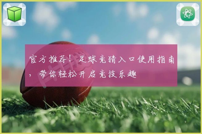 官方推荐!足球竞猜入口使用指南,带你轻松开启竞技乐趣