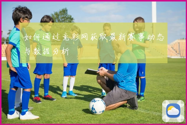 如何通过竞彩网获取最新赛事动态与数据分析