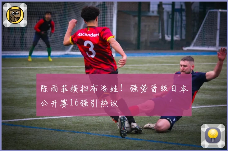 陈雨菲横扫布洛娃!强势晋级日本公开赛16强引热议