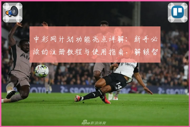 中彩网计划功能亮点详解：新手必读的注册教程与使用指南，解锁智能化工具体验