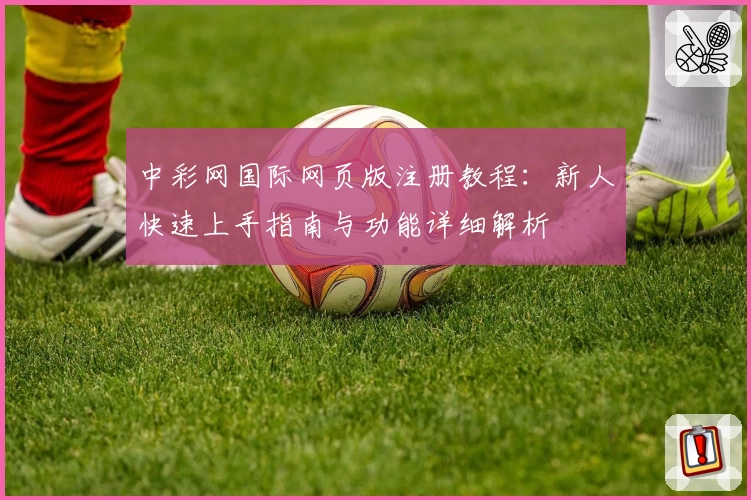 中彩网国际网页版注册教程：新人快速上手指南与功能详细解析