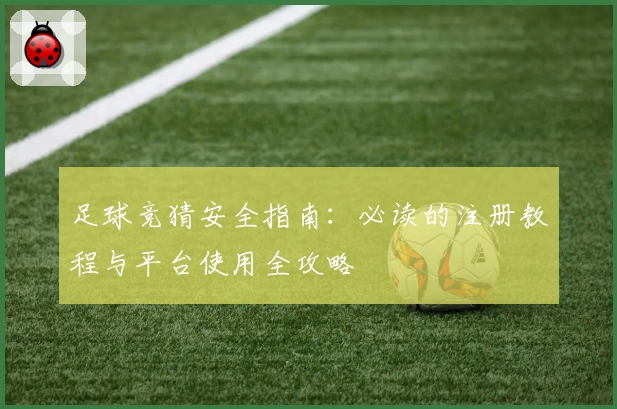 足球竞猜安全指南:必读的注册教程与平台使用全攻略