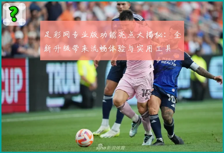 足彩网专业版功能亮点大揭秘：全新升级带来流畅体验与实用工具